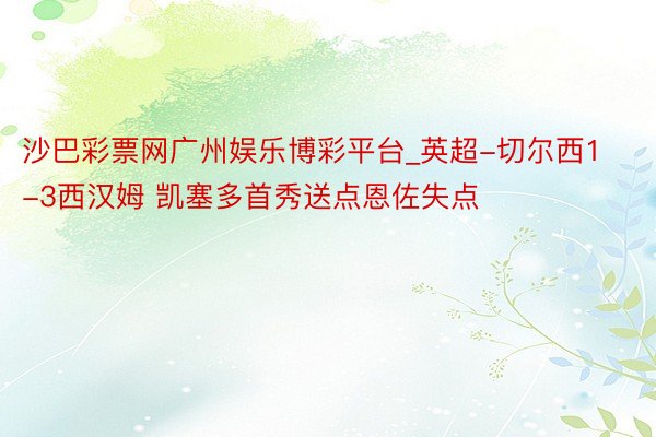 沙巴彩票网广州娱乐博彩平台_英超-切尔西1-3西汉姆 凯塞多首秀送点恩佐失点