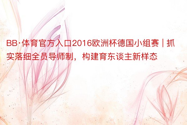 BB·体育官方入口2016欧洲杯德国小组赛 | 抓实落细全员导师制，构建育东谈主新样态