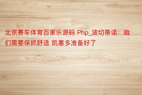 北京赛车体育百家乐源码 Php_波切蒂诺：咱们需要保抓舒适 凯塞多准备好了