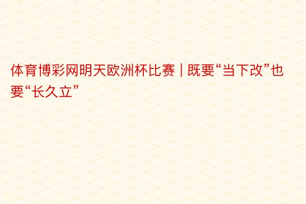 体育博彩网明天欧洲杯比赛 | 既要“当下改”也要“长久立”