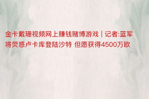 金卡戴珊视频网上赚钱赌博游戏 | 记者:蓝军将荧惑卢卡库登陆沙特 但愿获得4500万欧