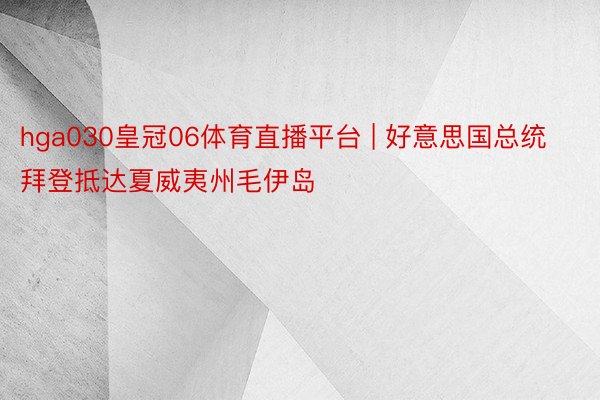 hga030皇冠06体育直播平台 | 好意思国总统拜登抵达夏威夷州毛伊岛
