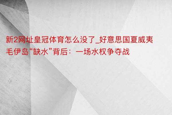新2网址皇冠体育怎么没了_好意思国夏威夷毛伊岛“缺水”背后：一场水权争夺战