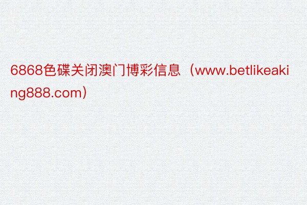 6868色碟关闭澳门博彩信息（www.betlikeaking888.com）