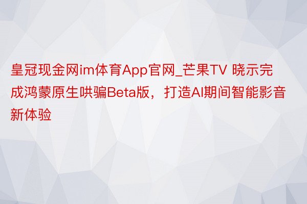 皇冠现金网im体育App官网_芒果TV 晓示完成鸿蒙原生哄骗Beta版，打造AI期间智能影音新体验
