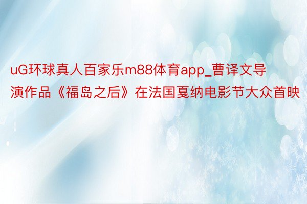 uG环球真人百家乐m88体育app_曹译文导演作品《福岛之后》在法国戛纳电影节大众首映