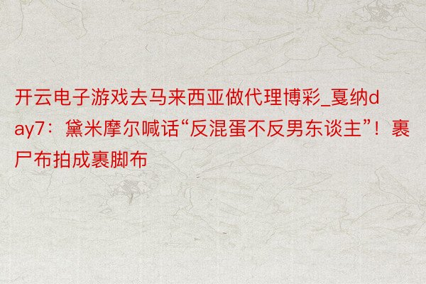 开云电子游戏去马来西亚做代理博彩_戛纳day7：黛米摩尔喊话“反混蛋不反男东谈主”！裹尸布拍成裹脚布