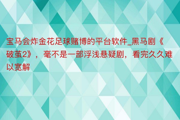 宝马会炸金花足球赌博的平台软件_黑马剧《破茧2》，毫不是一部浮浅悬疑剧，看完久久难以宽解