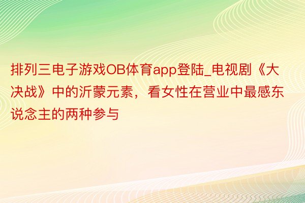 排列三电子游戏OB体育app登陆_电视剧《大决战》中的沂蒙元素，看女性在营业中最感东说念主的两种参与