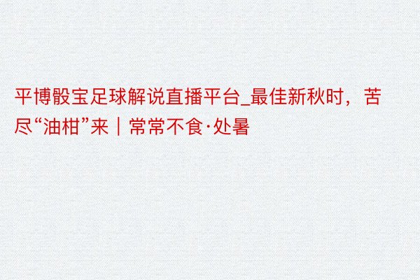 平博骰宝足球解说直播平台_最佳新秋时，苦尽“油柑”来｜常常不食·处暑