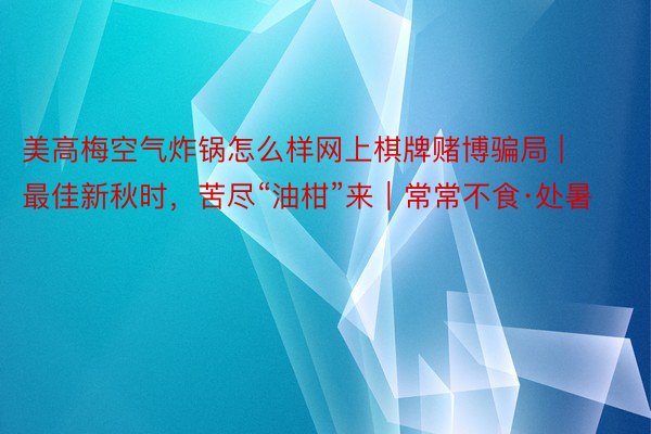美高梅空气炸锅怎么样网上棋牌赌博骗局 | 最佳新秋时，苦尽“油柑”来｜常常不食·处暑