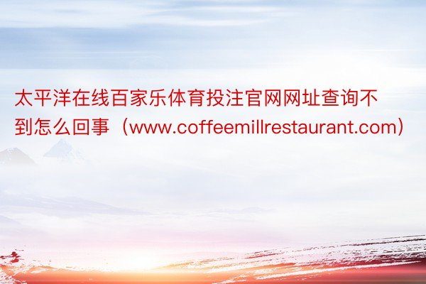 太平洋在线百家乐体育投注官网网址查询不到怎么回事（www.coffeemillrestaurant.com）