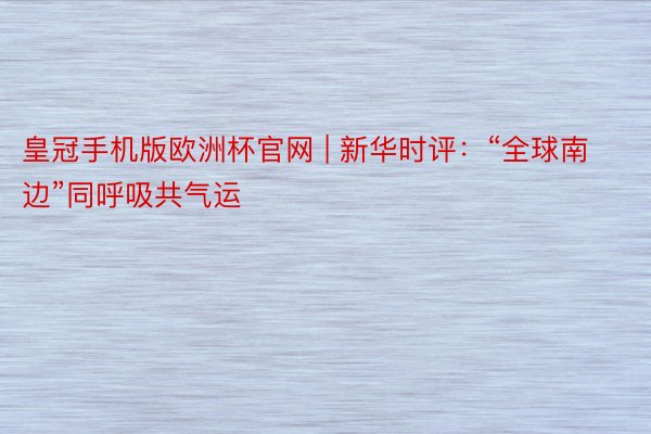 皇冠手机版欧洲杯官网 | 新华时评：“全球南边”同呼吸共气运