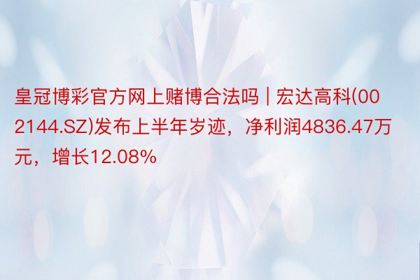 皇冠博彩官方网上赌博合法吗 | 宏达高科(002144.SZ)发布上半年岁迹，净利润4836.47万元，增长12.08%