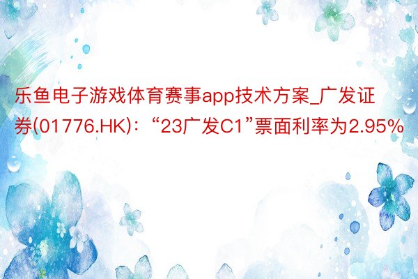 乐鱼电子游戏体育赛事app技术方案_广发证券(01776.HK)：“23广发C1”票面利率为2.95%