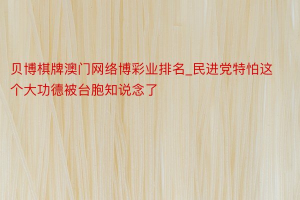 贝博棋牌澳门网络博彩业排名_民进党特怕这个大功德被台胞知说念了
