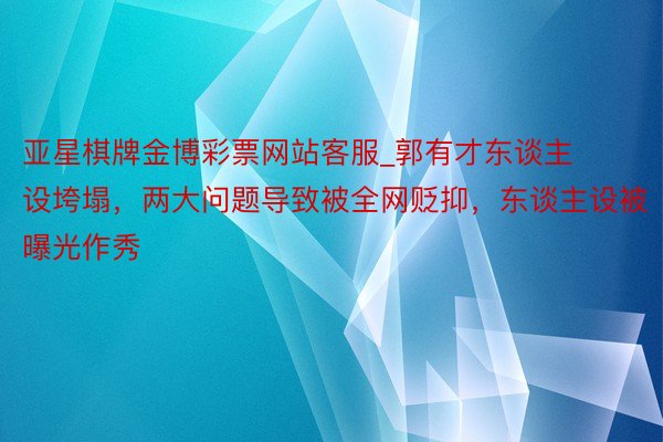 亚星棋牌金博彩票网站客服_郭有才东谈主设垮塌，两大问题导致被全网贬抑，东谈主设被曝光作秀