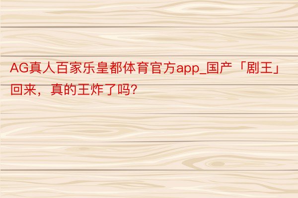 AG真人百家乐皇都体育官方app_国产「剧王」回来，真的王炸了吗？