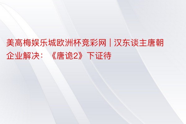 美高梅娱乐城欧洲杯竞彩网 | 汉东谈主唐朝企业解决：《唐诡2》下证待