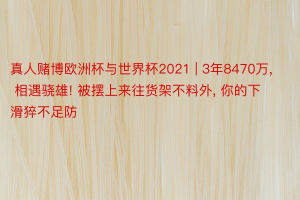 真人赌博欧洲杯与世界杯2021 | 3年8470万, 相遇骁雄! 被摆上来往货架不料外, 你的下滑猝不足防