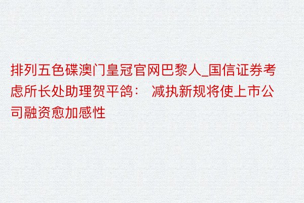 排列五色碟澳门皇冠官网巴黎人_国信证券考虑所长处助理贺平鸽： 减执新规将使上市公司融资愈加感性