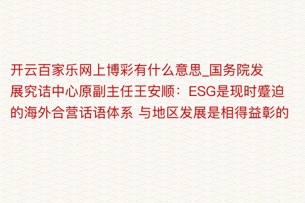 开云百家乐网上博彩有什么意思_国务院发展究诘中心原副主任王安顺：ESG是现时蹙迫的海外合营话语体系 与地区发展是相得益彰的