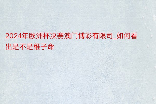 2024年欧洲杯决赛澳门博彩有限司_如何看出是不是稚子命