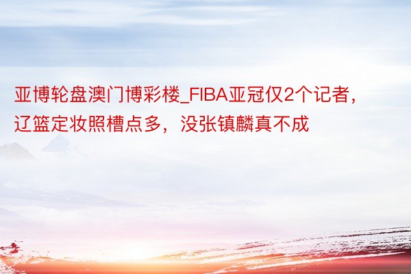 亚博轮盘澳门博彩楼_FIBA亚冠仅2个记者，辽篮定妆照槽点多，没张镇麟真不成
