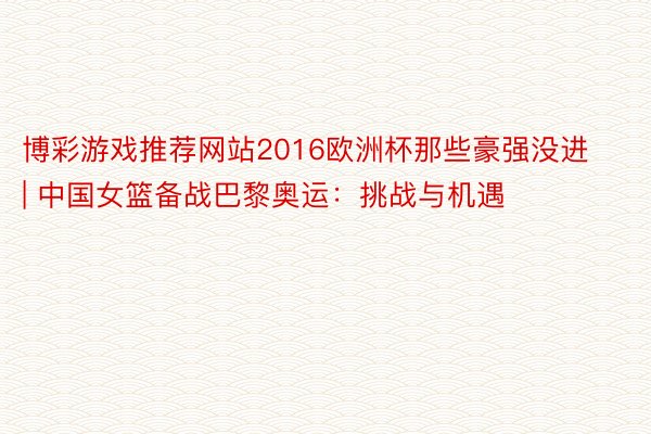 博彩游戏推荐网站2016欧洲杯那些豪强没进 | 中国女篮备战巴黎奥运：挑战与机遇