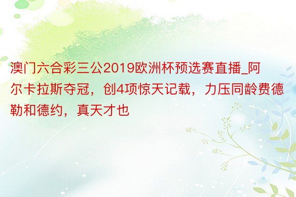 澳门六合彩三公2019欧洲杯预选赛直播_阿尔卡拉斯夺冠，创4项惊天记载，力压同龄费德勒和德约，真天才也