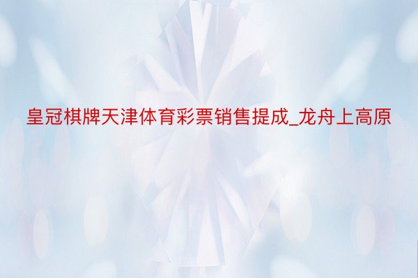 皇冠棋牌天津体育彩票销售提成_龙舟上高原