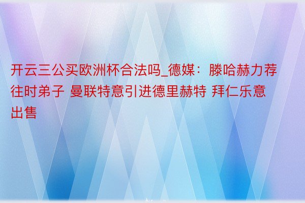 开云三公买欧洲杯合法吗_德媒：滕哈赫力荐往时弟子 曼联特意引进德里赫特 拜仁乐意出售