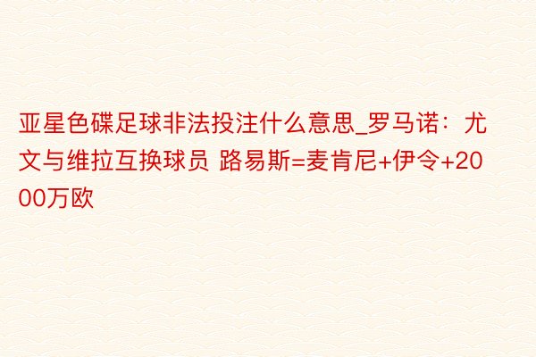 亚星色碟足球非法投注什么意思_罗马诺：尤文与维拉互换球员 路易斯=麦肯尼+伊令+2000万欧