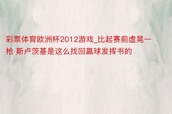 彩票体育欧洲杯2012游戏_比起赛前虚晃一枪 斯卢茨基是这么找回赢球发挥书的