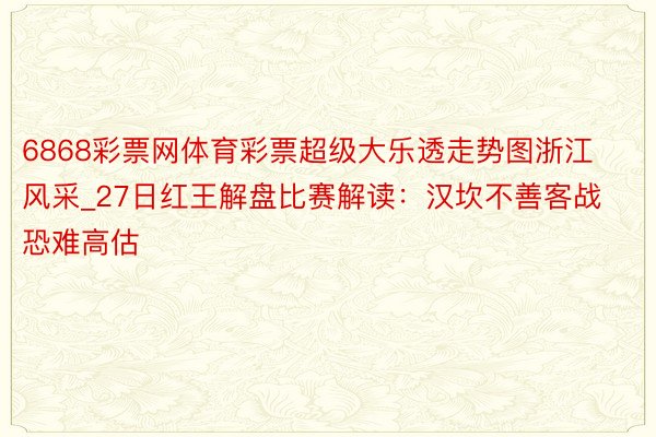 6868彩票网体育彩票超级大乐透走势图浙江风采_27日红王解盘比赛解读：汉坎不善客战恐难高估