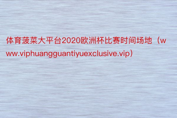 体育菠菜大平台2020欧洲杯比赛时间场地（www.viphuangguantiyuexclusive.vip）
