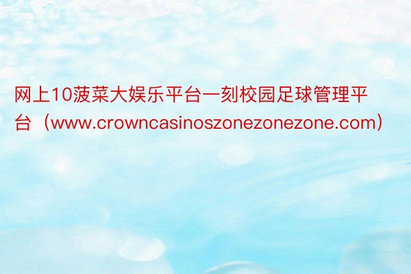 网上10菠菜大娱乐平台一刻校园足球管理平台（www.crowncasinoszonezonezone.com）