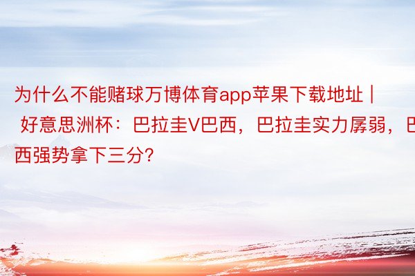 为什么不能赌球万博体育app苹果下载地址 | 好意思洲杯：巴拉圭V巴西，巴拉圭实力孱弱，巴西强势拿下三分？