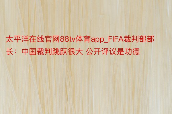 太平洋在线官网88tv体育app_FIFA裁判部部长：中国裁判跳跃很大 公开评议是功德