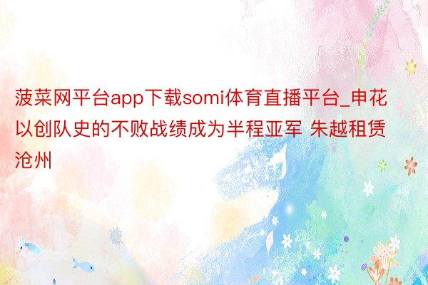 菠菜网平台app下载somi体育直播平台_申花以创队史的不败战绩成为半程亚军 朱越租赁沧州
