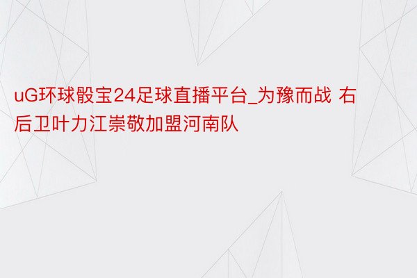 uG环球骰宝24足球直播平台_为豫而战 右后卫叶力江崇敬加盟河南队