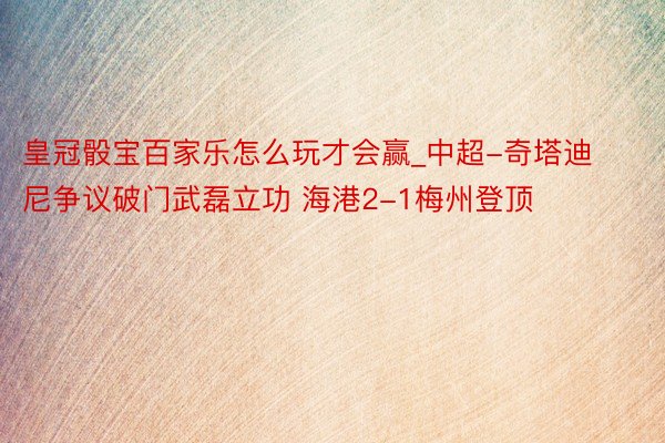 皇冠骰宝百家乐怎么玩才会赢_中超-奇塔迪尼争议破门武磊立功 海港2-1梅州登顶