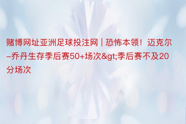 赌博网址亚洲足球投注网 | 恐怖本领！迈克尔-乔丹生存季后赛50+场次>季后赛不及20分场次