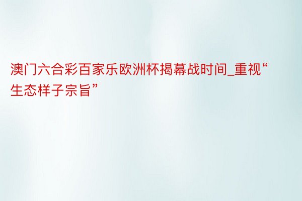 澳门六合彩百家乐欧洲杯揭幕战时间_重视“生态样子宗旨”