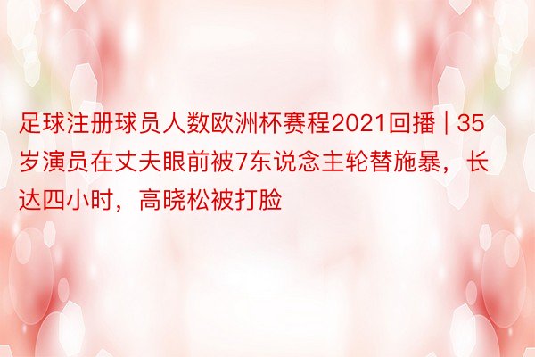 足球注册球员人数欧洲杯赛程2021回播 | 35岁演员在丈夫眼前被7东说念主轮替施暴，长达四小时，高晓松被打脸
