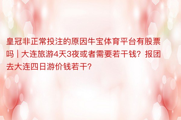 皇冠非正常投注的原因牛宝体育平台有股票吗 | 大连旅游4天3夜或者需要若干钱？报团去大连四日游价钱若干？