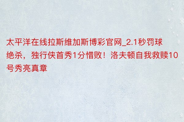 太平洋在线拉斯维加斯博彩官网_2.1秒罚球绝杀，独行侠首秀1分惜败！洛夫顿自我救赎10号秀亮真章
