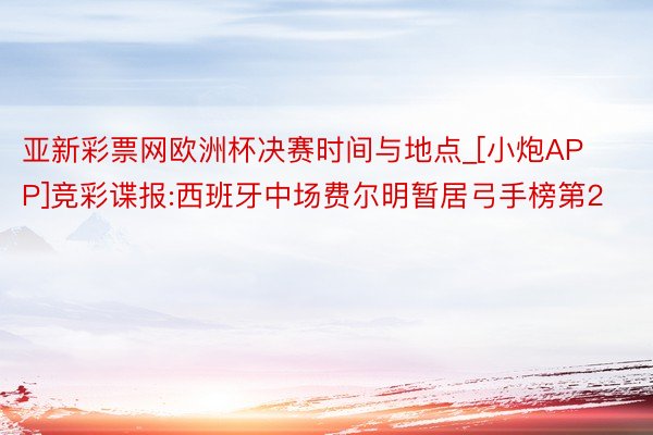 亚新彩票网欧洲杯决赛时间与地点_[小炮APP]竞彩谍报:西班牙中场费尔明暂居弓手榜第2