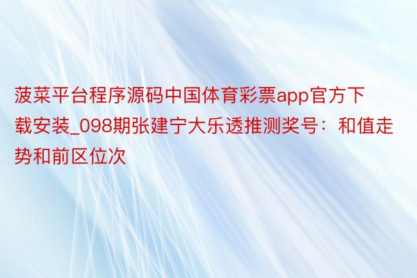 菠菜平台程序源码中国体育彩票app官方下载安装_098期张建宁大乐透推测奖号：和值走势和前区位次