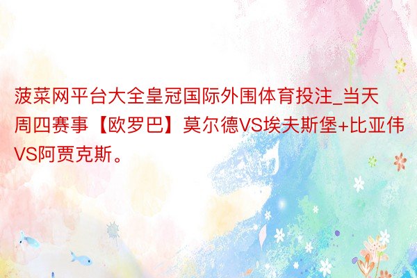 菠菜网平台大全皇冠国际外围体育投注_当天周四赛事【欧罗巴】莫尔德VS埃夫斯堡+比亚伟VS阿贾克斯。